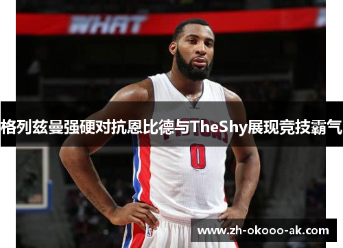 格列兹曼强硬对抗恩比德与TheShy展现竞技霸气