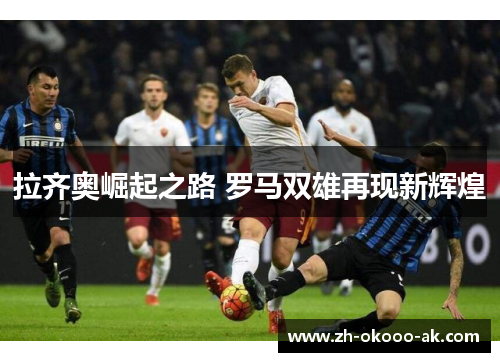 拉齐奥崛起之路 罗马双雄再现新辉煌